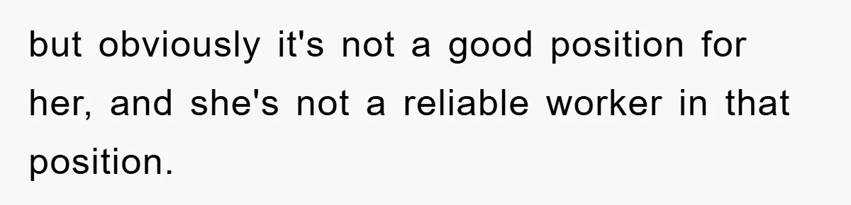 but obviously it's not a good position for her, and she's not a reliable worker in that position.