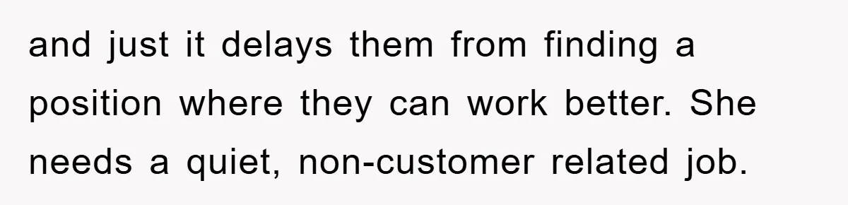 and just it delays them from finding a position where they can work better. She needs a quiet, non-customer related job.
