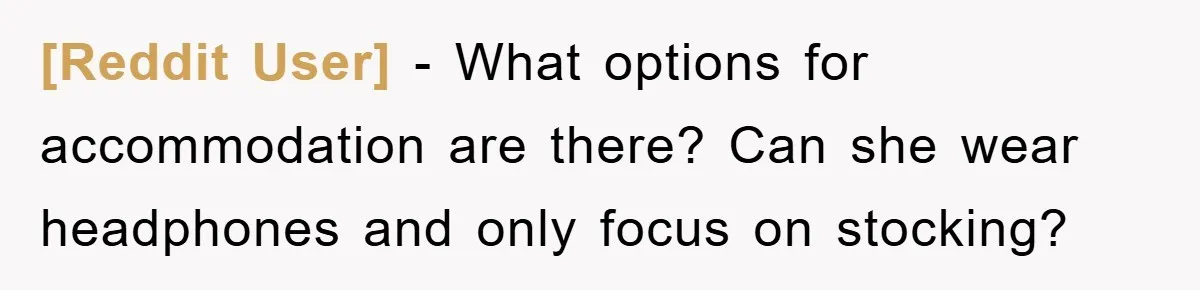 [Reddit User] - What options for accommodation are there? Can she wear headphones and only focus on stocking?