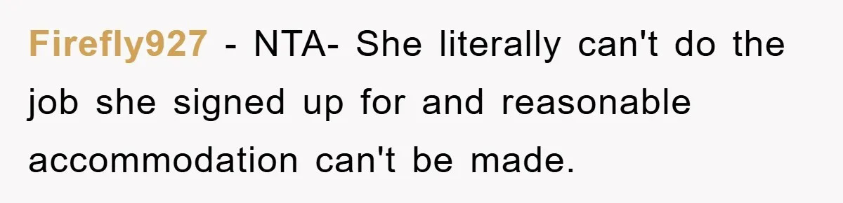 Firefly927 - NTA- She literally can't do the job she signed up for and reasonable accommodation can't be made.