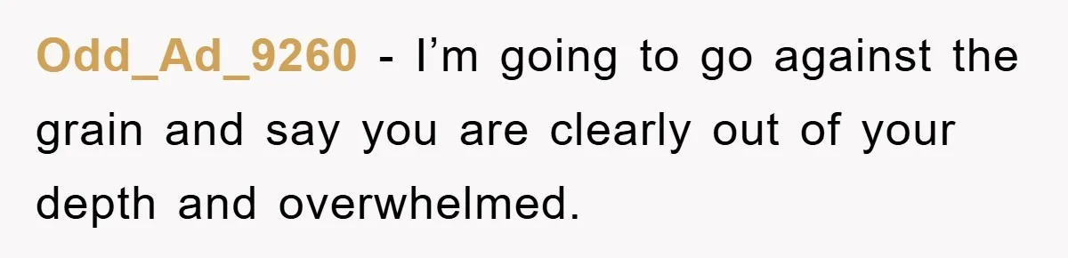 Odd_Ad_9260 - I’m going to go against the grain and say you are clearly out of your depth and overwhelmed.