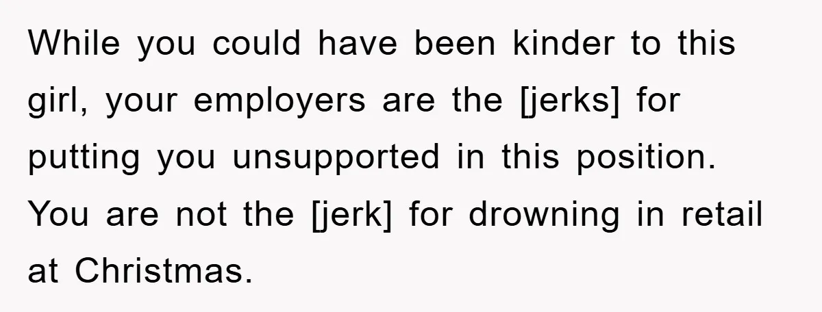 While you could have been kinder to this girl, your employers are the [jerks] for putting you unsupported in this position. You are not the [jerk] for drowning in retail...