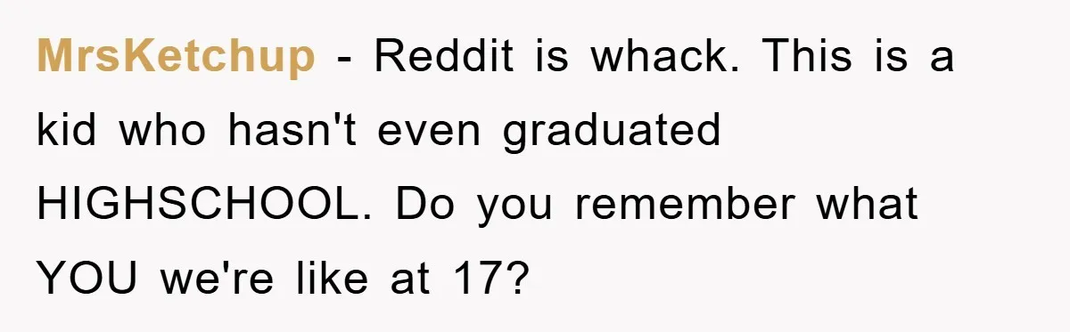 MrsKetchup - Reddit is whack. This is a kid who hasn't even graduated HIGHSCHOOL. Do you remember what YOU we're like at 17?