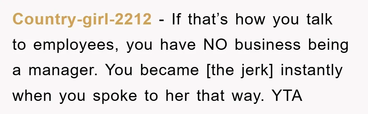 Country-girl-2212 - If that’s how you talk to employees, you have NO business being a manager. You became [the jerk] instantly when you spoke to her that way. YTA