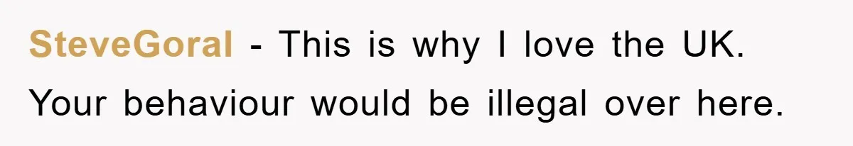 SteveGoral - This is why I love the UK. Your behaviour would be illegal over here.