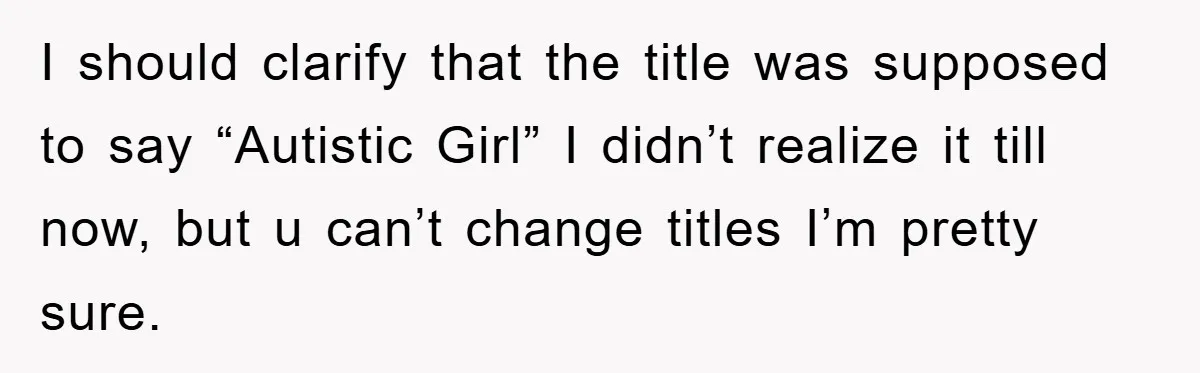 I should clarify that the title was supposed to say “Autistic Girl” I didn’t realize it till now, but u can’t change titles I’m pretty sure.