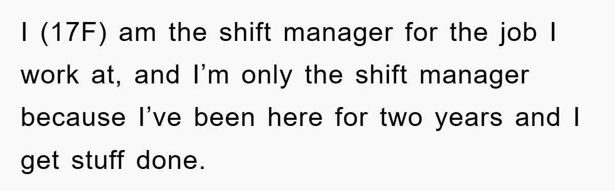 I (17F) am the shift manager for the job I work at, and I’m only the shift manager because I’ve been here for two years and I get stuff done.