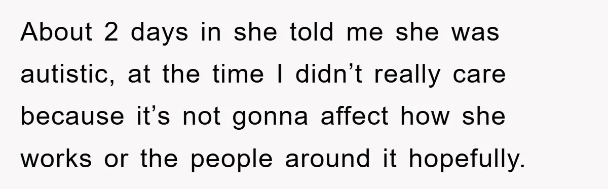 About 2 days in she told me she was autistic, at the time I didn’t really care because it’s not gonna affect how she works or the people around it...
