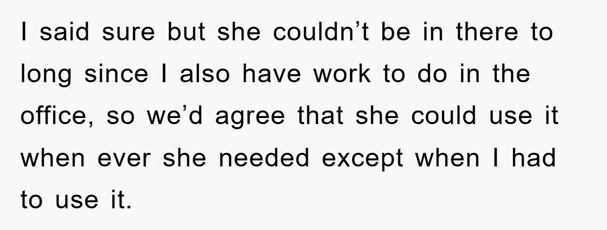 I said sure but she couldn’t be in there to long since I also have work to do in the office, so we’d agree that she could use it when...