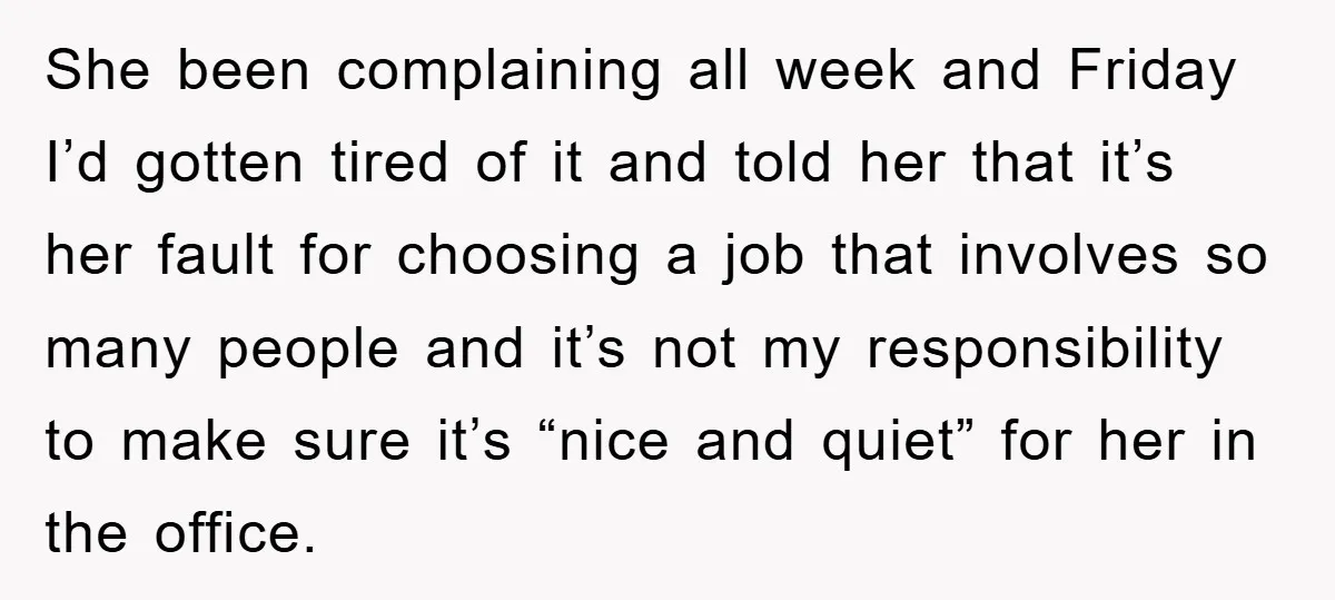 She been complaining all week and Friday I’d gotten tired of it and told her that it’s her fault for choosing a job that involves so many people and it’s...