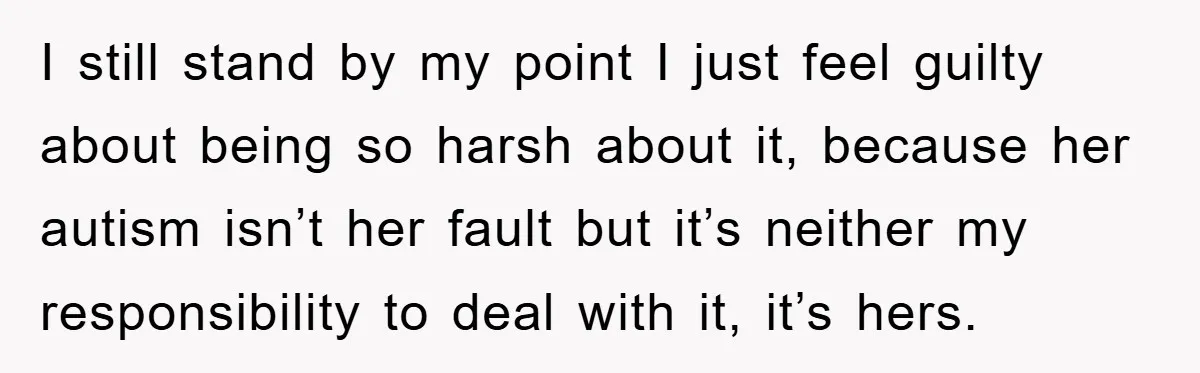 I still stand by my point I just feel guilty about being so harsh about it, because her autism isn’t her fault but it’s neither my responsibility to deal with...