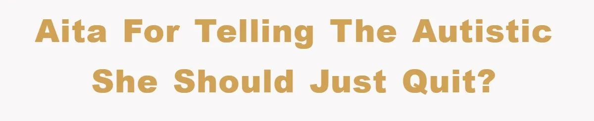 AITA for telling the autistic she should just quit?