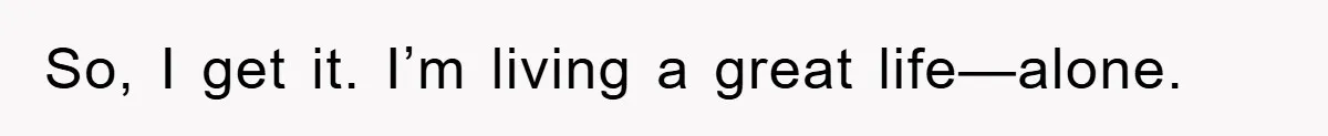 So, I get it. I’m living a great life—alone.