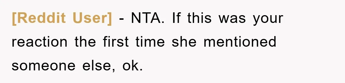 [Reddit User] - NTA. If this was your reaction the first time she mentioned someone else, ok.