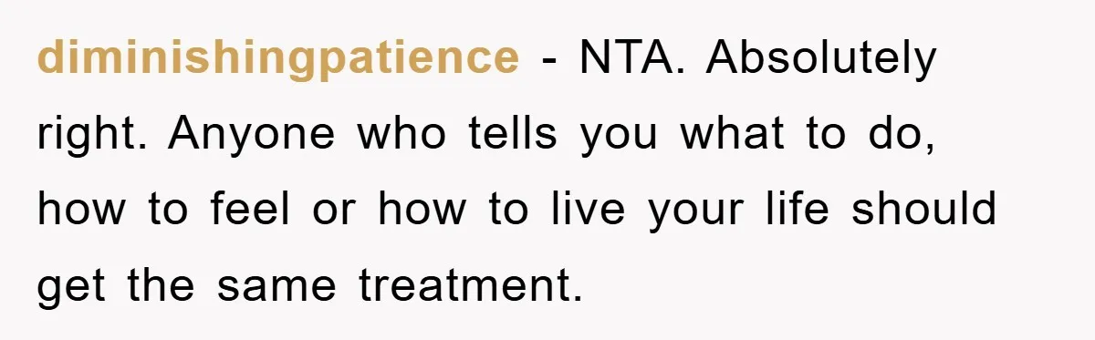 diminishingpatience - NTA. Absolutely right. Anyone who tells you what to do, how to feel or how to live your life should get the same treatment.