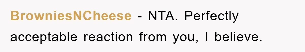 BrowniesNCheese - NTA. Perfectly acceptable reaction from you, I believe.
