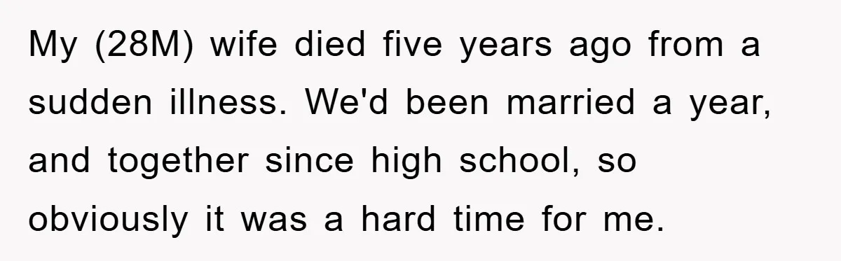 My (28M) wife died five years ago from a sudden illness. We'd been married a year, and together since high school, so obviously it was a hard time for me.