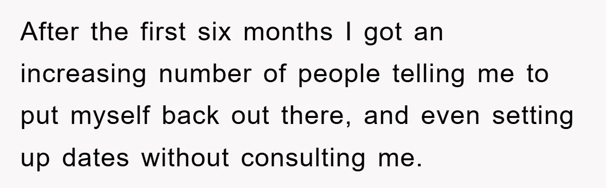 After the first six months I got an increasing number of people telling me to put myself back out there, and even setting up dates without consulting me.