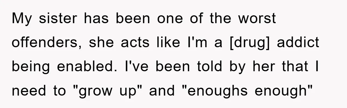 My sister has been one of the worst offenders, she acts like I'm a [drug] addict being enabled. I've been told by her that I need to "grow up" and...