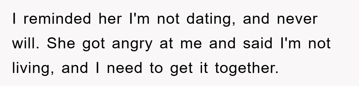 I reminded her I'm not dating, and never will. She got angry at me and said I'm not living, and I need to get it together.