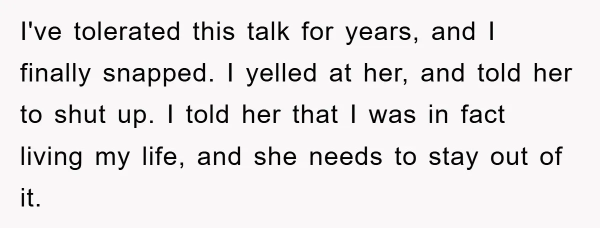 I've tolerated this talk for years, and I finally snapped. I yelled at her, and told her to shut up. I told her that I was in fact living my...