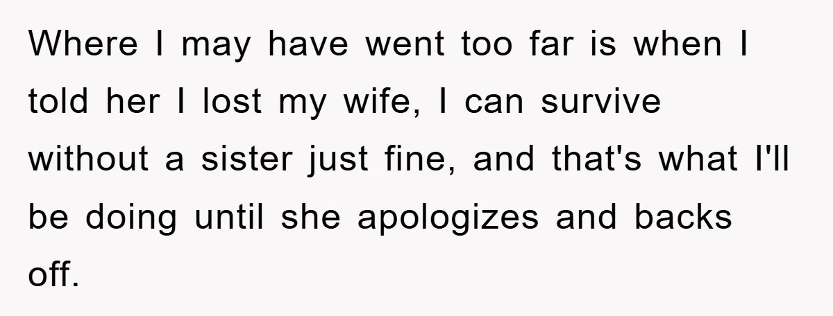 Where I may have went too far is when I told her I lost my wife, I can survive without a sister just fine, and that's what I'll be doing...