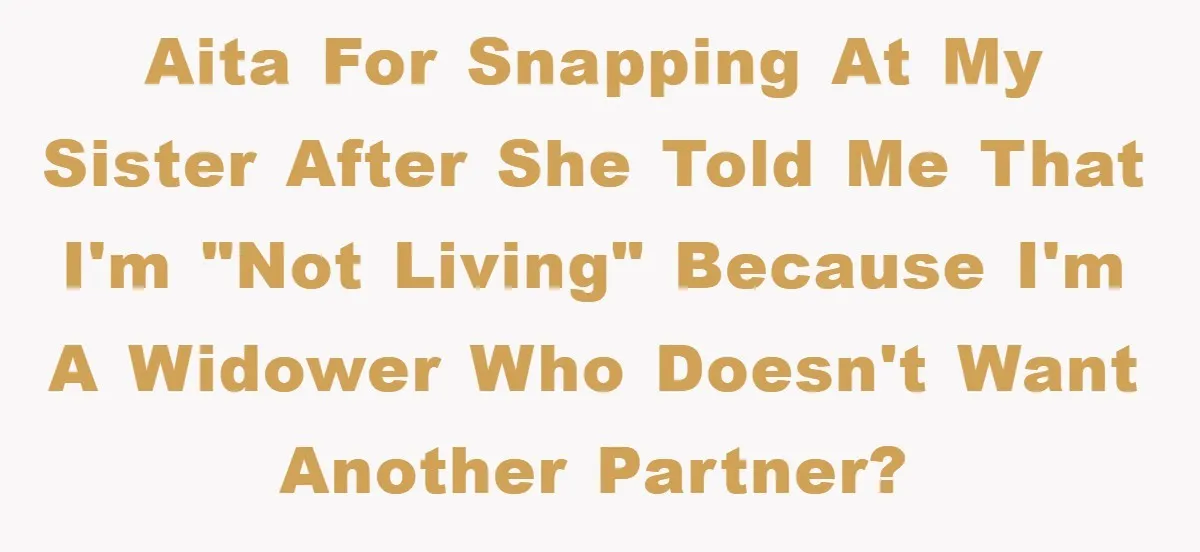 AITA for snapping at my sister after she told me that I'm "not living" because I'm a widower who doesn't want another partner?