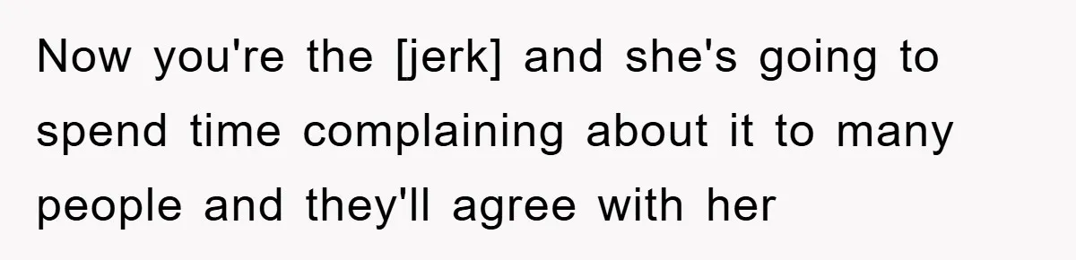 Now you're the [jerk] and she's going to spend time complaining about it to many people and they'll agree with her