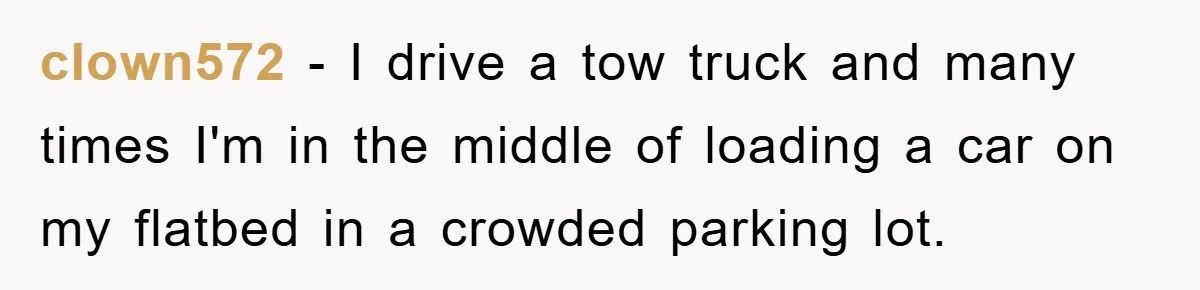 Delivery Driver Blocks Entitled Car After She Refuses to Move for 15 Seconds clown572 - I drive a tow truck and many times I'm in the middle of loading a car on my flatbed in a crowded parking lot.