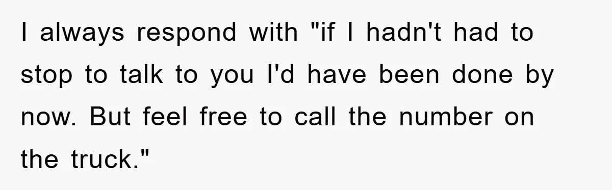 Delivery Driver Blocks Entitled Car After She Refuses to Move for 15 Seconds I always respond with "if I hadn't had to stop to talk to you I'd have been done by now. But feel free to call the number on the truck."