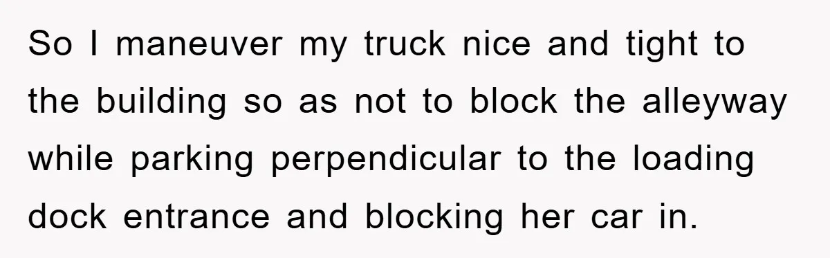 Delivery Driver Blocks Entitled Car After She Refuses to Move for 15 Seconds So I maneuver my truck nice and tight to the building so as not to block the alleyway while parking perpendicular to the loading dock entrance and blocking her car...