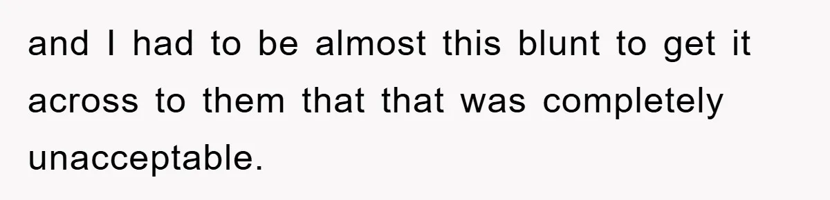 and I had to be almost this blunt to get it across to them that that was completely unacceptable.