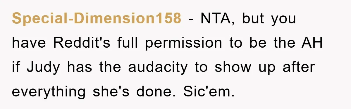 Special-Dimension158 - NTA, but you have Reddit's full permission to be the AH if Judy has the audacity to show up after everything she's done. Sic'em.