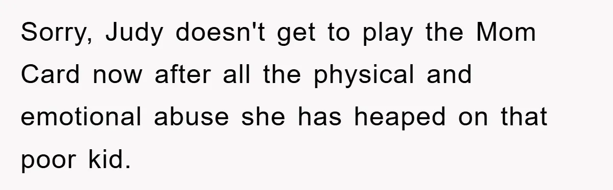 Sorry, Judy doesn't get to play the Mom Card now after all the physical and emotional abuse she has heaped on that poor kid.