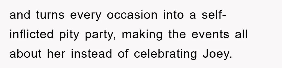 and turns every occasion into a self-inflicted pity party, making the events all about her instead of celebrating Joey.
