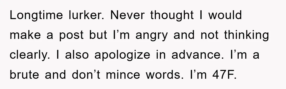 Longtime lurker. Never thought I would make a post but I’m angry and not thinking clearly. I also apologize in advance. I’m a brute and don’t mince words. I’m 47F.