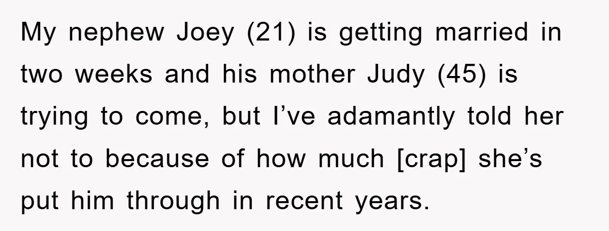 My nephew Joey (21) is getting married in two weeks and his mother Judy (45) is trying to come, but I’ve adamantly told her not to because of how much...
