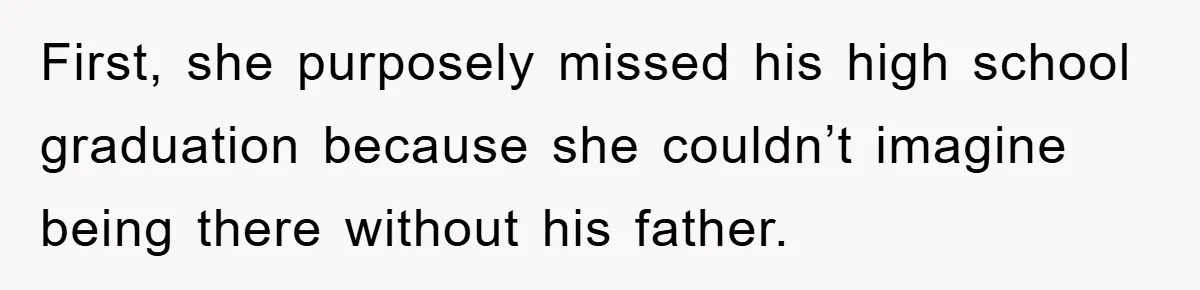 First, she purposely missed his high school graduation because she couldn’t imagine being there without his father.
