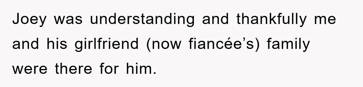 Joey was understanding and thankfully me and his girlfriend (now fiancée’s) family were there for him.