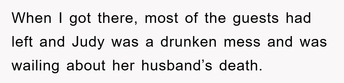 When I got there, most of the guests had left and Judy was a drunken mess and was wailing about her husband’s death.