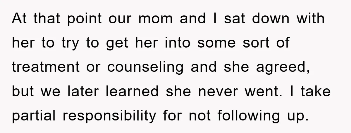 At that point our mom and I sat down with her to try to get her into some sort of treatment or counseling and she agreed, but we later learned...