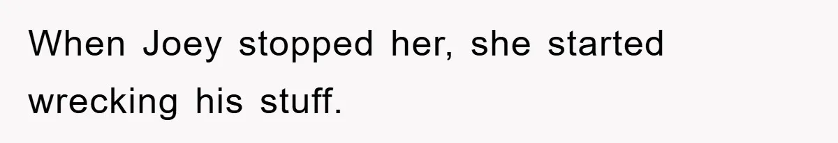 When Joey stopped her, she started wrecking his stuff.
