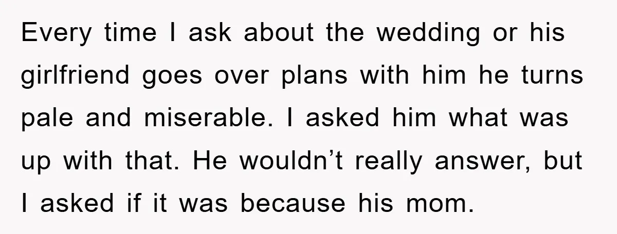 Every time I ask about the wedding or his girlfriend goes over plans with him he turns pale and miserable. I asked him what was up with that. He wouldn’t...