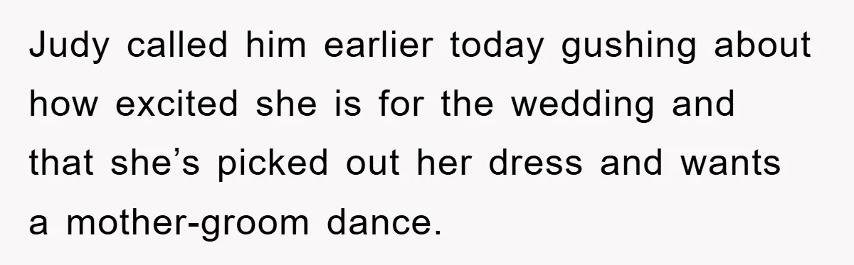 Judy called him earlier today gushing about how excited she is for the wedding and that she’s picked out her dress and wants a mother-groom dance.