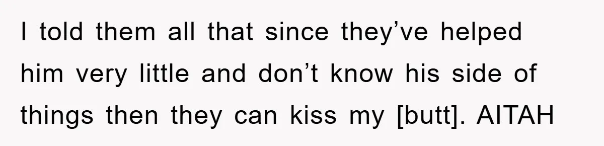 I told them all that since they’ve helped him very little and don’t know his side of things then they can kiss my [butt]. AITAH