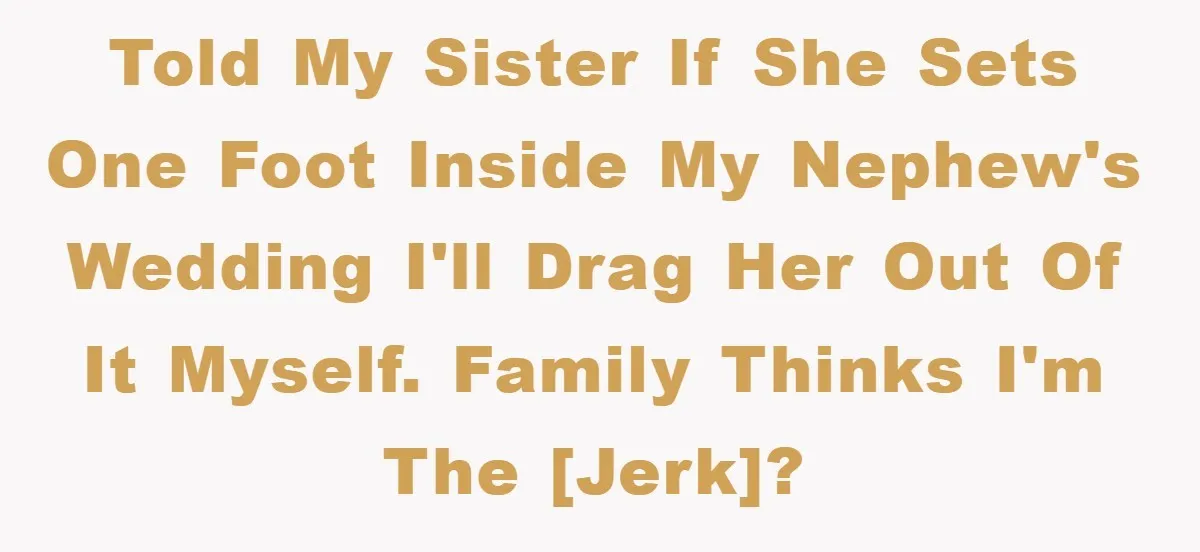 Told my sister if she sets one foot inside my nephew's wedding I'll drag her out of it myself. Family thinks I'm the [jerk]?