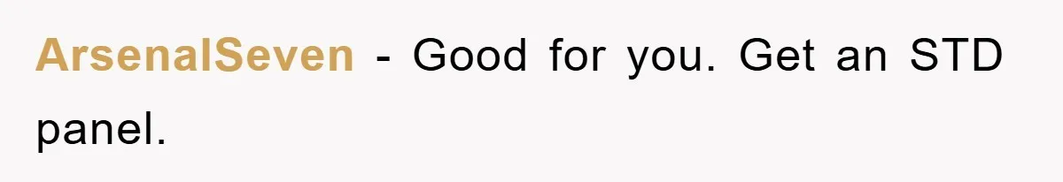 ArsenalSeven - Good for you. Get an STD panel.