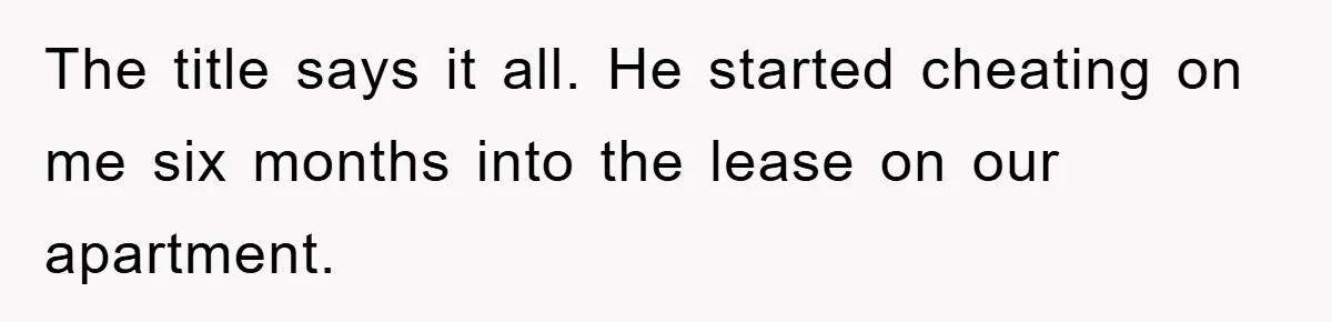 The title says it all. He started cheating on me six months into the lease on our apartment.
