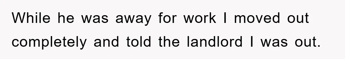While he was away for work I moved out completely and told the landlord I was out.