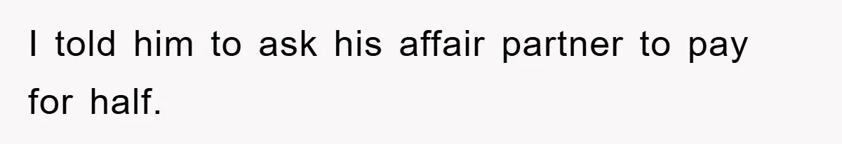 I told him to ask his affair partner to pay for half.